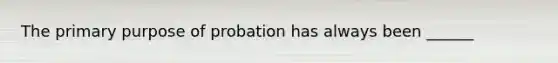 The primary purpose of probation has always been ______