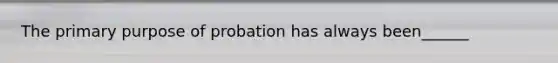 The primary purpose of probation has always been______