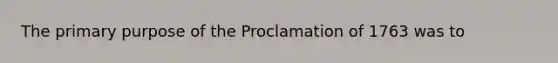 The primary purpose of the Proclamation of 1763 was to