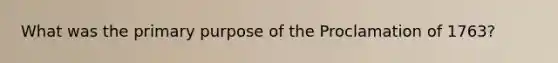 What was the primary purpose of the Proclamation of 1763?