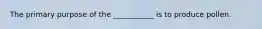 The primary purpose of the ___________ is to produce pollen.
