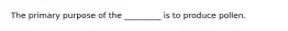 The primary purpose of the _________ is to produce pollen.