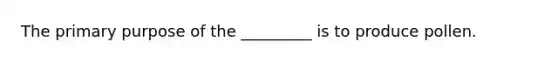 The primary purpose of the _________ is to produce pollen.