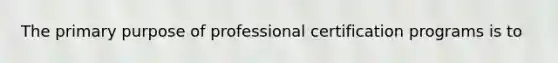 The primary purpose of professional certification programs is to