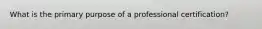 What is the primary purpose of a professional certification?