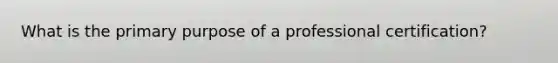 What is the primary purpose of a professional certification?