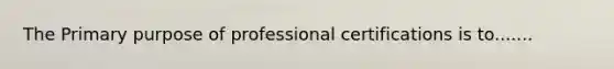 The Primary purpose of professional certifications is to.......