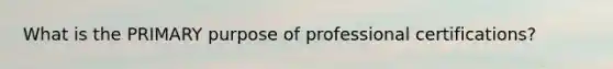 What is the PRIMARY purpose of professional certifications?