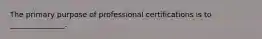 The primary purpose of professional certifications is to _______________.