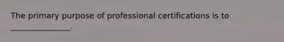 The primary purpose of professional certifications is to _______________.