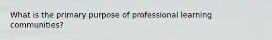 What is the primary purpose of professional learning communities?