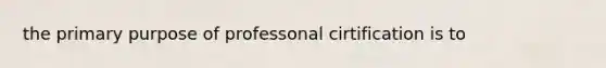 the primary purpose of professonal cirtification is to