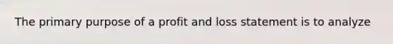 The primary purpose of a profit and loss statement is to analyze