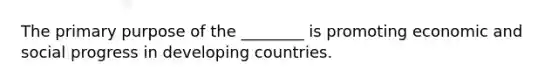 The primary purpose of the ________ is promoting economic and social progress in developing countries.