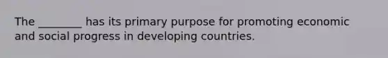 The ________ has its primary purpose for promoting economic and social progress in developing countries.