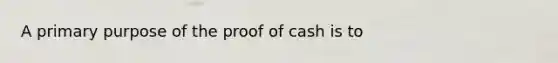 A primary purpose of the proof of cash is to