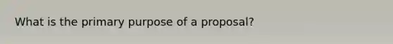 What is the primary purpose of a proposal?