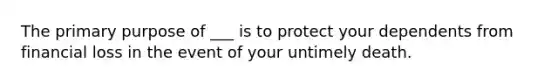 The primary purpose of ___ is to protect your dependents from financial loss in the event of your untimely death.