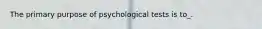 The primary purpose of psychological tests is to_.