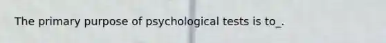 The primary purpose of psychological tests is to_.