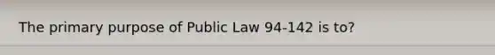 The primary purpose of Public Law 94-142 is to?