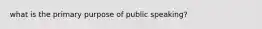 what is the primary purpose of public speaking?