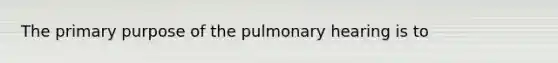 The primary purpose of the pulmonary hearing is to