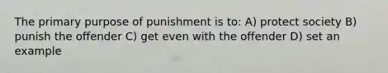 The primary purpose of punishment is to: A) protect society B) punish the offender C) get even with the offender D) set an example