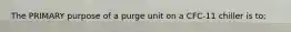 The PRIMARY purpose of a purge unit on a CFC-11 chiller is to;