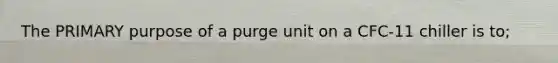 The PRIMARY purpose of a purge unit on a CFC-11 chiller is to;