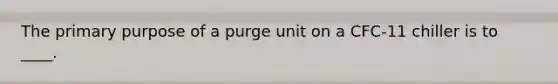 The primary purpose of a purge unit on a CFC-11 chiller is to ____.