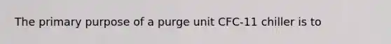 The primary purpose of a purge unit CFC-11 chiller is to