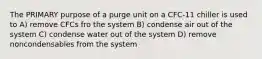 The PRIMARY purpose of a purge unit on a CFC-11 chiller is used to A) remove CFCs fro the system B) condense air out of the system C) condense water out of the system D) remove noncondensables from the system