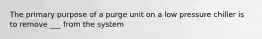 The primary purpose of a purge unit on a low pressure chiller is to remove ___ from the system