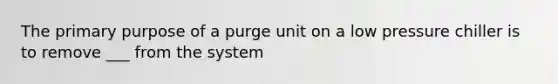 The primary purpose of a purge unit on a low pressure chiller is to remove ___ from the system