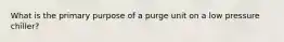 What is the primary purpose of a purge unit on a low pressure chiller?