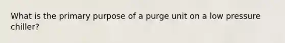 What is the primary purpose of a purge unit on a low pressure chiller?