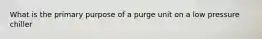 What is the primary purpose of a purge unit on a low pressure chiller