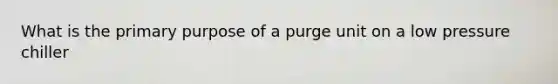 What is the primary purpose of a purge unit on a low pressure chiller