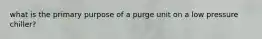 what is the primary purpose of a purge unit on a low pressure chiller?