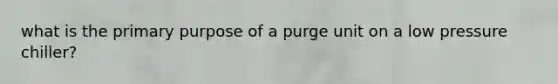 what is the primary purpose of a purge unit on a low pressure chiller?