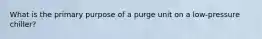 What is the primary purpose of a purge unit on a low-pressure chiller?