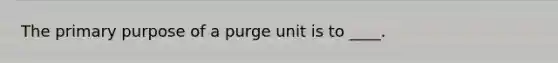 The primary purpose of a purge unit is to ____.