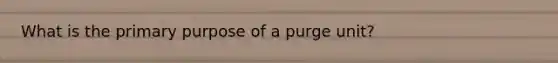 What is the primary purpose of a purge unit?