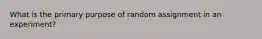 What is the primary purpose of random assignment in an experiment?