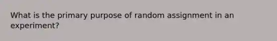 What is the primary purpose of random assignment in an experiment?