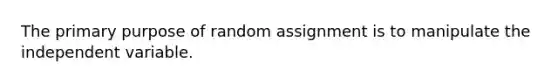 The primary purpose of random assignment is to manipulate the independent variable.