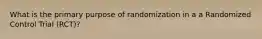 What is the primary purpose of randomization in a a Randomized Control Trial (RCT)?