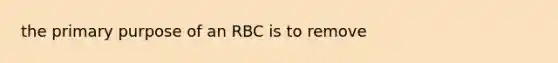 the primary purpose of an RBC is to remove