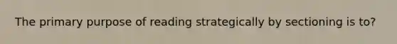 The primary purpose of reading strategically by sectioning is to?